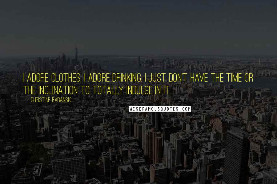 Christine Baranski Quotes: I adore clothes, I adore drinking. I just don't have the time or the inclination to totally indulge in it.