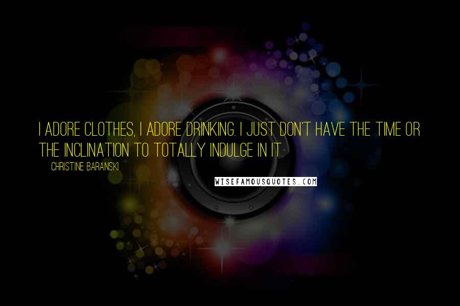 Christine Baranski Quotes: I adore clothes, I adore drinking. I just don't have the time or the inclination to totally indulge in it.