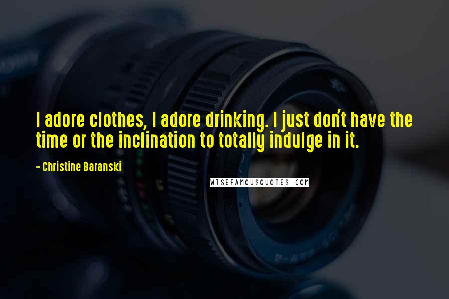 Christine Baranski Quotes: I adore clothes, I adore drinking. I just don't have the time or the inclination to totally indulge in it.