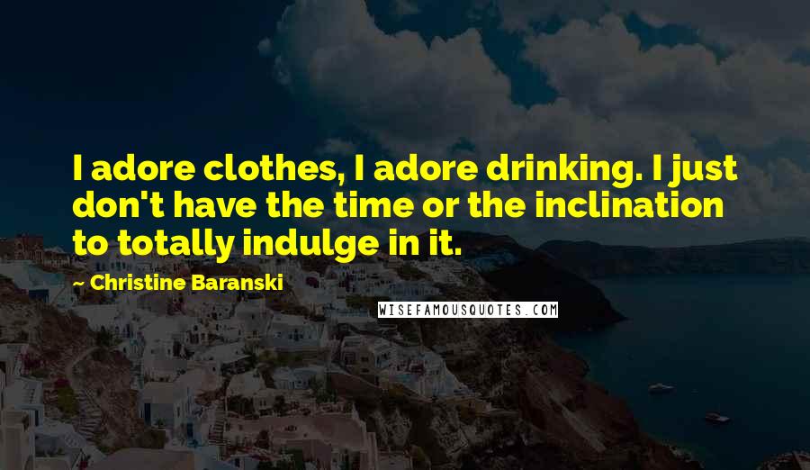 Christine Baranski Quotes: I adore clothes, I adore drinking. I just don't have the time or the inclination to totally indulge in it.