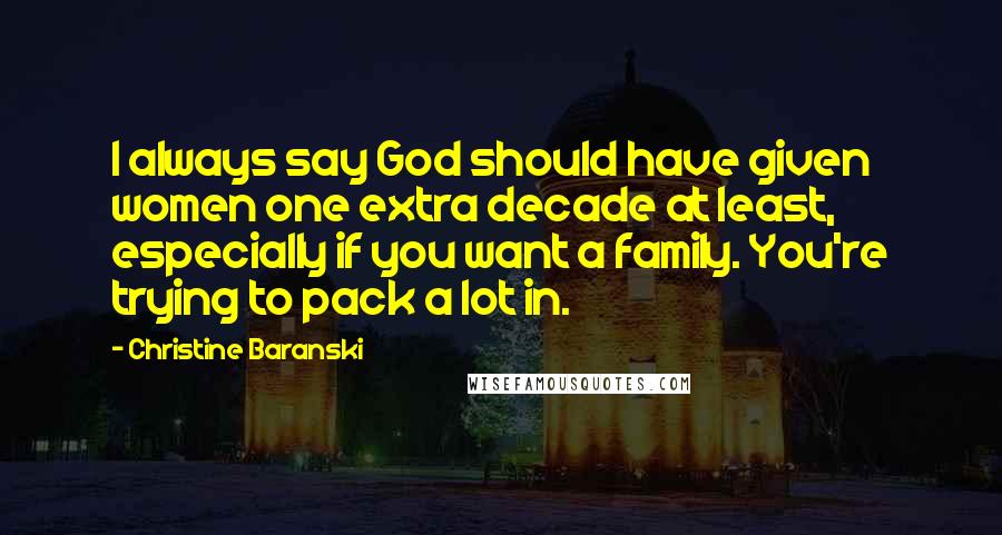 Christine Baranski Quotes: I always say God should have given women one extra decade at least, especially if you want a family. You're trying to pack a lot in.