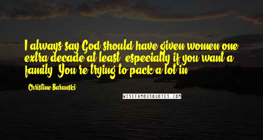 Christine Baranski Quotes: I always say God should have given women one extra decade at least, especially if you want a family. You're trying to pack a lot in.