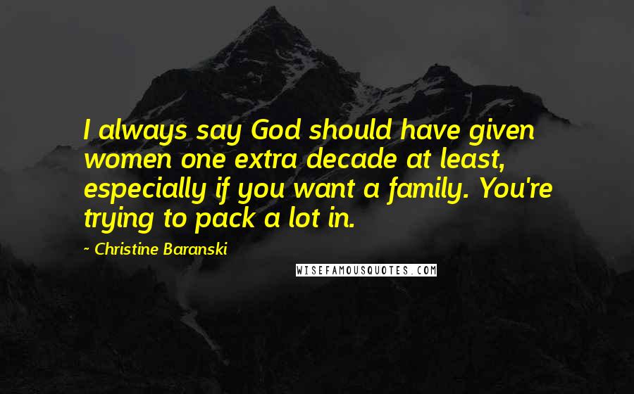 Christine Baranski Quotes: I always say God should have given women one extra decade at least, especially if you want a family. You're trying to pack a lot in.
