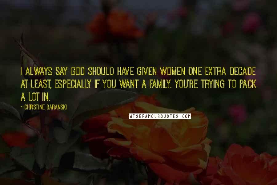 Christine Baranski Quotes: I always say God should have given women one extra decade at least, especially if you want a family. You're trying to pack a lot in.