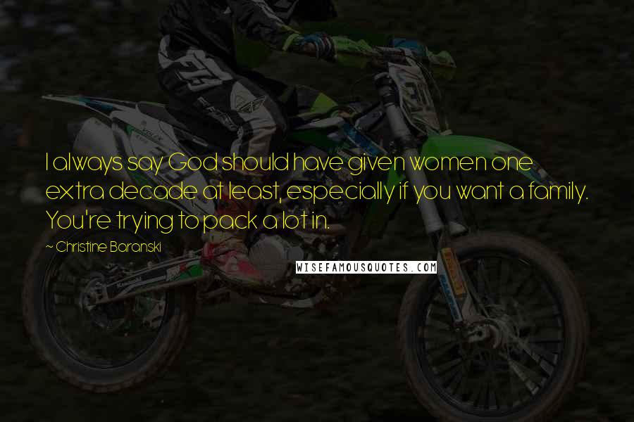 Christine Baranski Quotes: I always say God should have given women one extra decade at least, especially if you want a family. You're trying to pack a lot in.