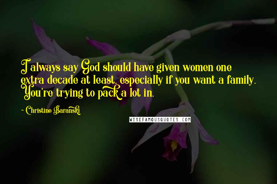 Christine Baranski Quotes: I always say God should have given women one extra decade at least, especially if you want a family. You're trying to pack a lot in.