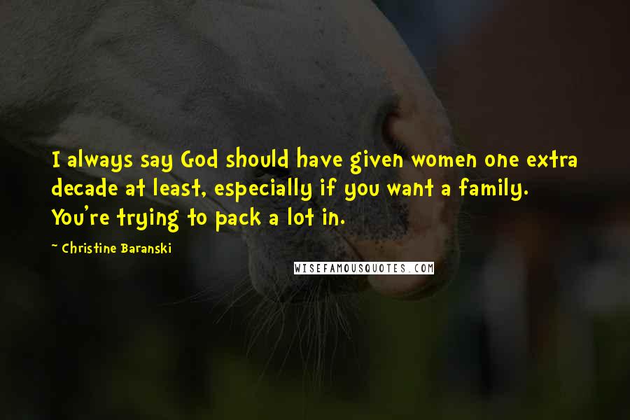 Christine Baranski Quotes: I always say God should have given women one extra decade at least, especially if you want a family. You're trying to pack a lot in.