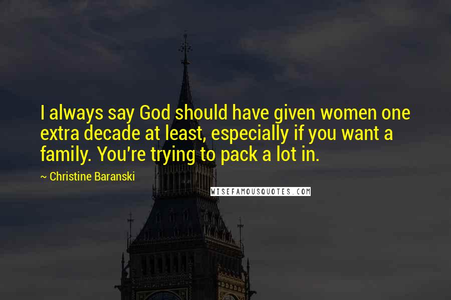 Christine Baranski Quotes: I always say God should have given women one extra decade at least, especially if you want a family. You're trying to pack a lot in.