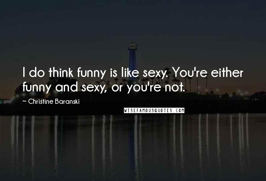 Christine Baranski Quotes: I do think funny is like sexy. You're either funny and sexy, or you're not.