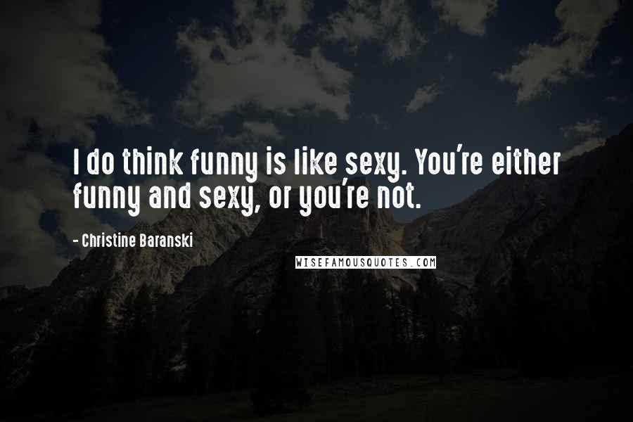 Christine Baranski Quotes: I do think funny is like sexy. You're either funny and sexy, or you're not.