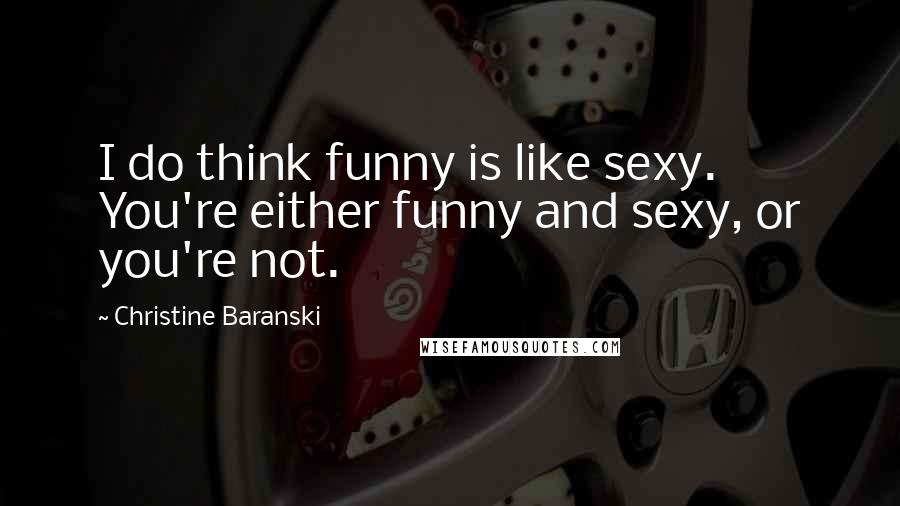 Christine Baranski Quotes: I do think funny is like sexy. You're either funny and sexy, or you're not.