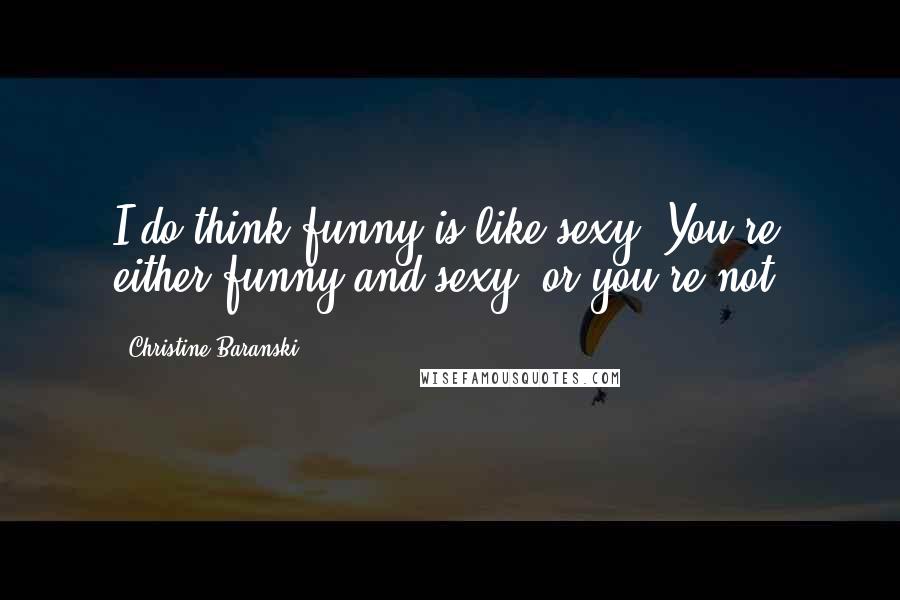 Christine Baranski Quotes: I do think funny is like sexy. You're either funny and sexy, or you're not.