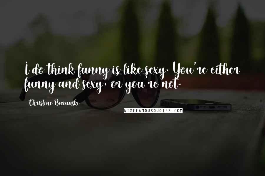 Christine Baranski Quotes: I do think funny is like sexy. You're either funny and sexy, or you're not.