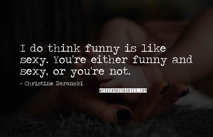 Christine Baranski Quotes: I do think funny is like sexy. You're either funny and sexy, or you're not.