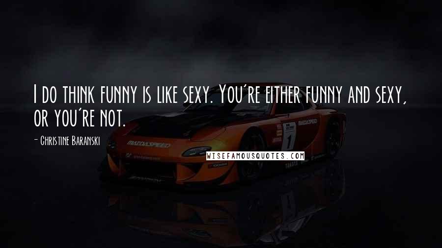 Christine Baranski Quotes: I do think funny is like sexy. You're either funny and sexy, or you're not.