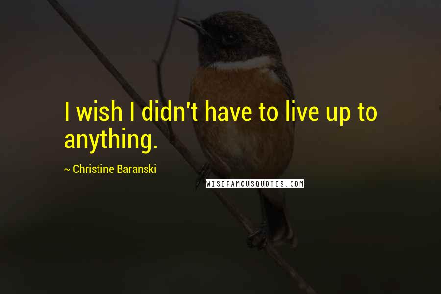 Christine Baranski Quotes: I wish I didn't have to live up to anything.