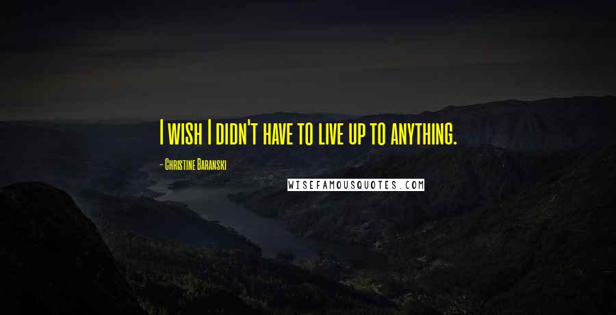 Christine Baranski Quotes: I wish I didn't have to live up to anything.