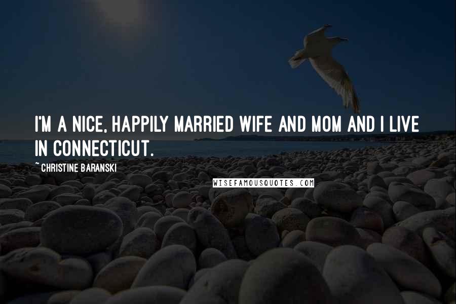 Christine Baranski Quotes: I'm a nice, happily married wife and mom and I live in Connecticut.