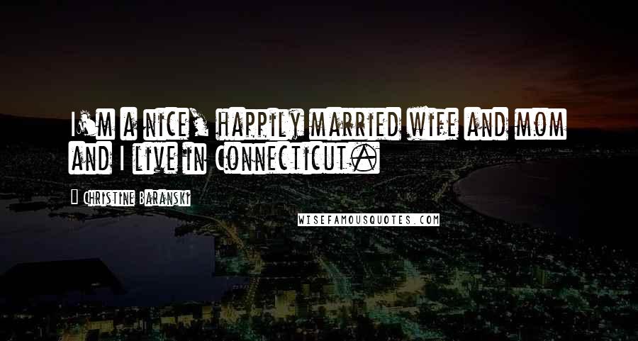 Christine Baranski Quotes: I'm a nice, happily married wife and mom and I live in Connecticut.