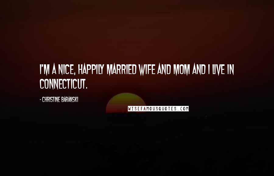 Christine Baranski Quotes: I'm a nice, happily married wife and mom and I live in Connecticut.