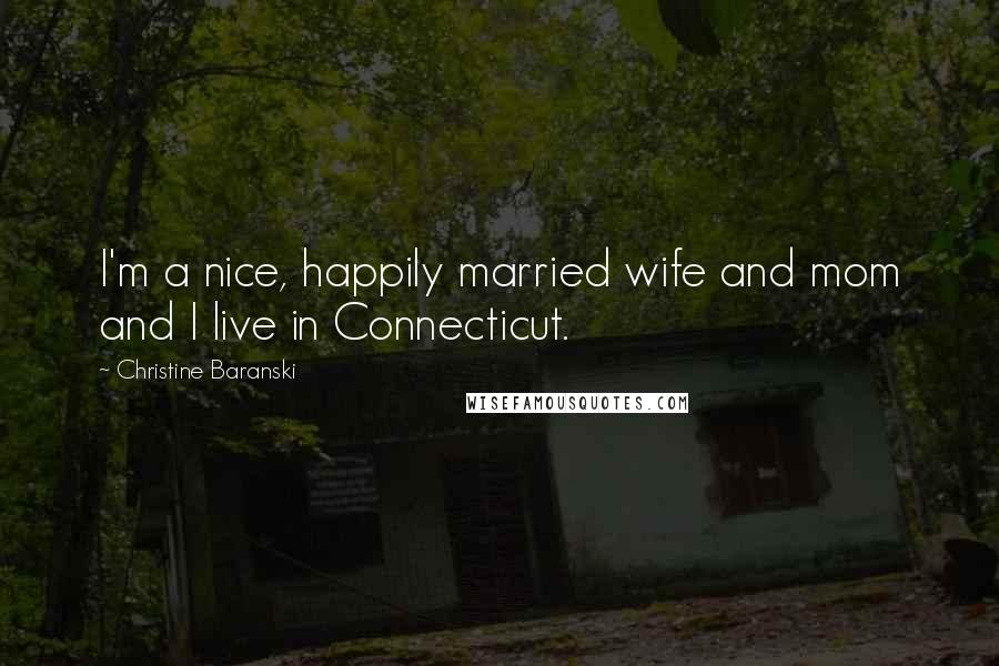 Christine Baranski Quotes: I'm a nice, happily married wife and mom and I live in Connecticut.