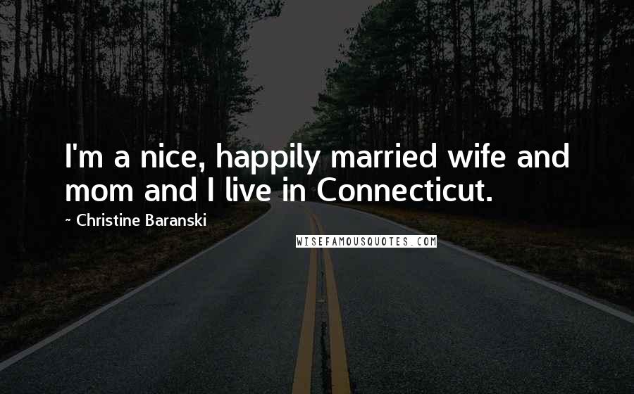 Christine Baranski Quotes: I'm a nice, happily married wife and mom and I live in Connecticut.