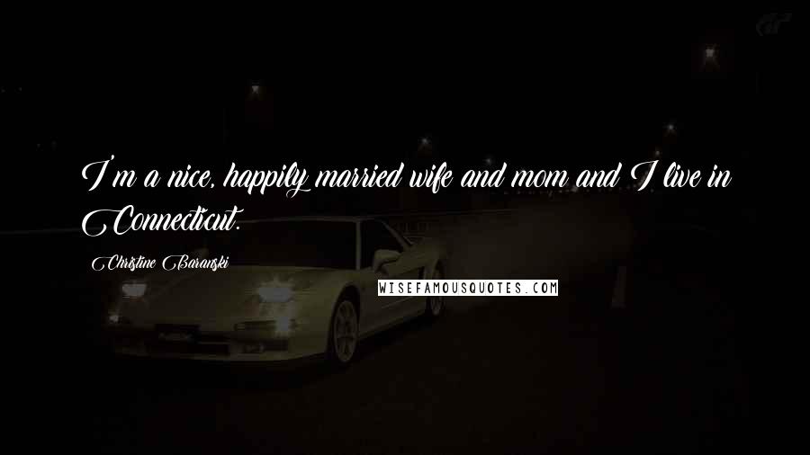 Christine Baranski Quotes: I'm a nice, happily married wife and mom and I live in Connecticut.