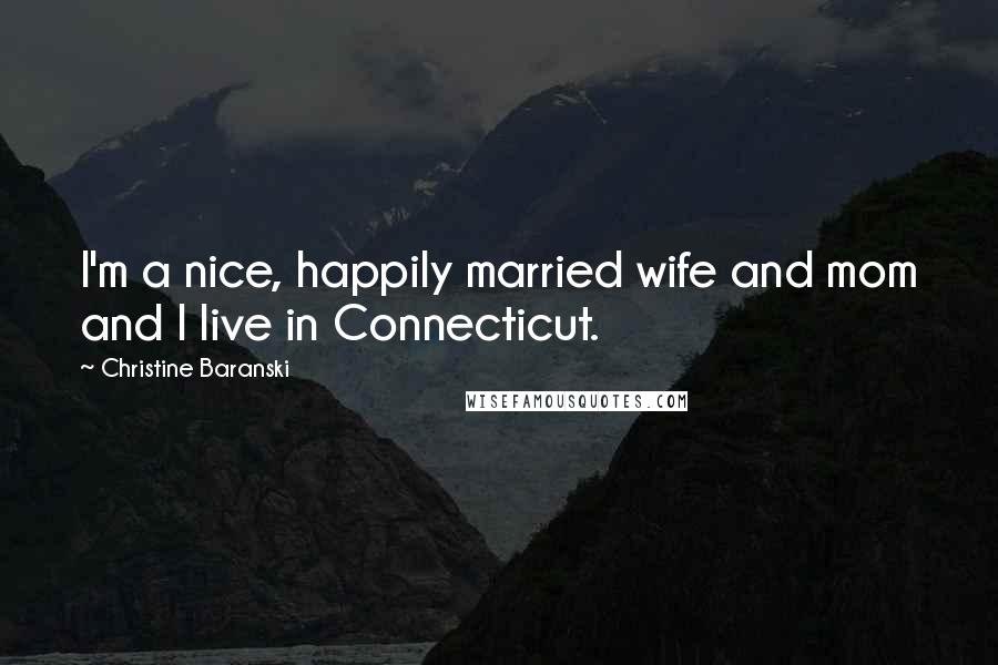 Christine Baranski Quotes: I'm a nice, happily married wife and mom and I live in Connecticut.