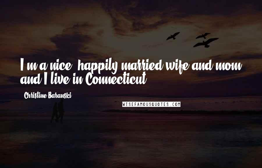 Christine Baranski Quotes: I'm a nice, happily married wife and mom and I live in Connecticut.