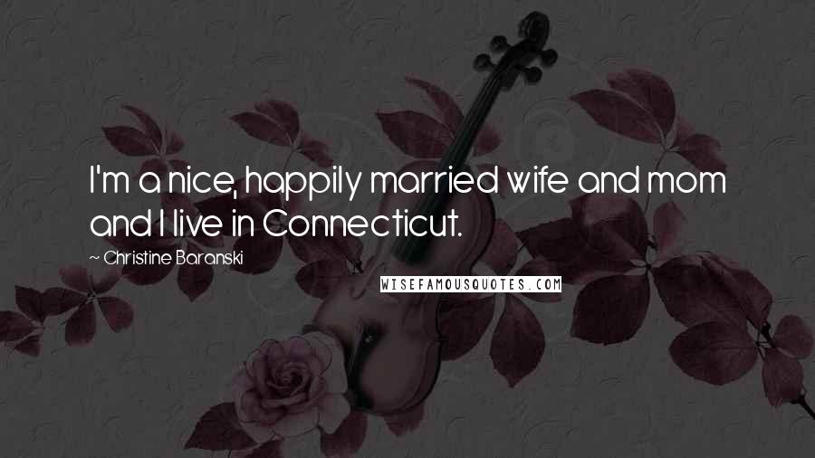 Christine Baranski Quotes: I'm a nice, happily married wife and mom and I live in Connecticut.