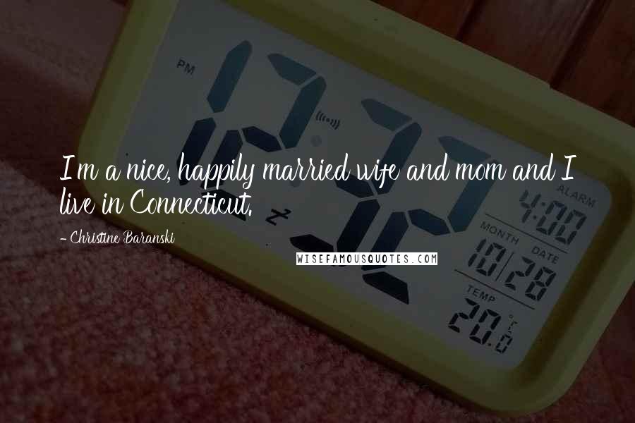 Christine Baranski Quotes: I'm a nice, happily married wife and mom and I live in Connecticut.