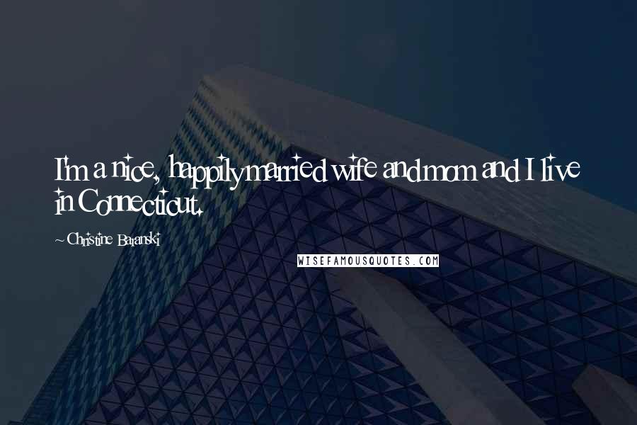 Christine Baranski Quotes: I'm a nice, happily married wife and mom and I live in Connecticut.