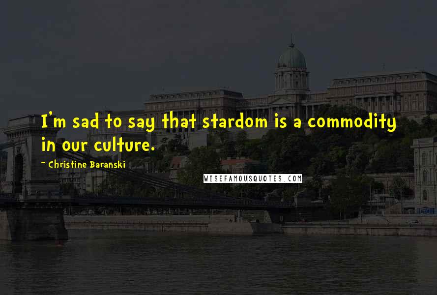 Christine Baranski Quotes: I'm sad to say that stardom is a commodity in our culture.