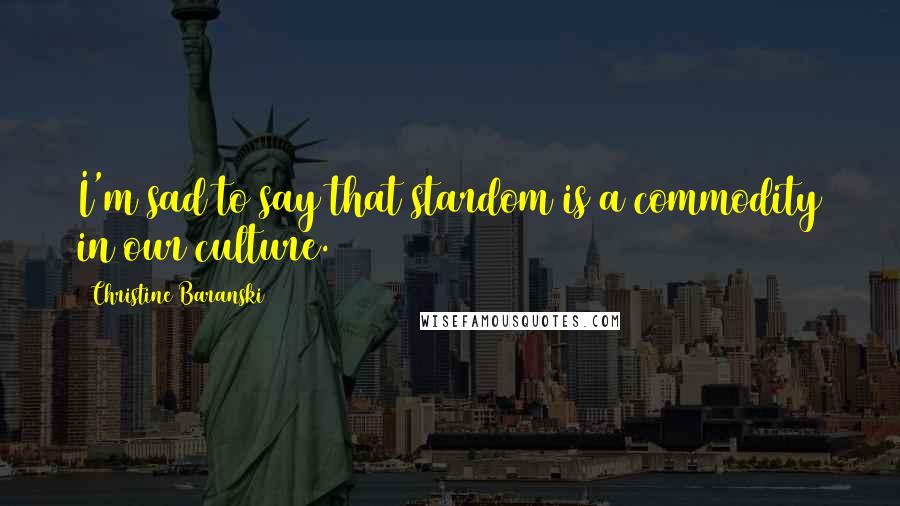 Christine Baranski Quotes: I'm sad to say that stardom is a commodity in our culture.