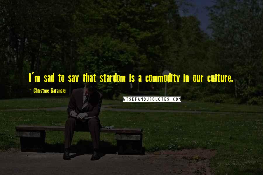 Christine Baranski Quotes: I'm sad to say that stardom is a commodity in our culture.