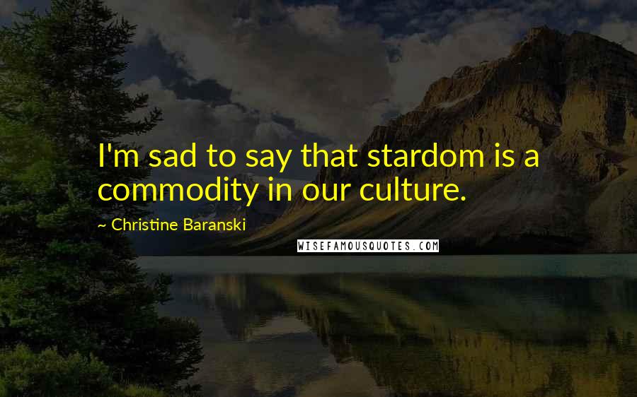 Christine Baranski Quotes: I'm sad to say that stardom is a commodity in our culture.