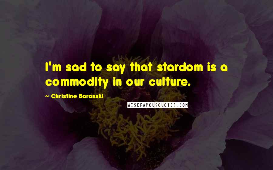 Christine Baranski Quotes: I'm sad to say that stardom is a commodity in our culture.