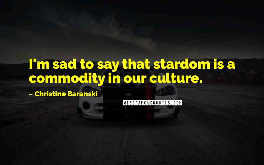 Christine Baranski Quotes: I'm sad to say that stardom is a commodity in our culture.