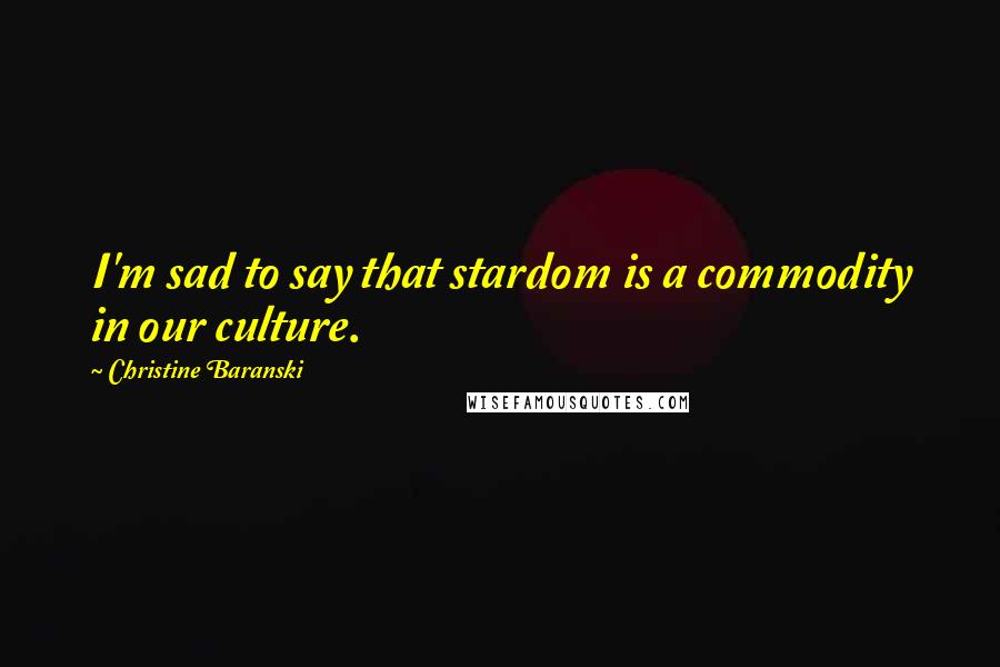 Christine Baranski Quotes: I'm sad to say that stardom is a commodity in our culture.