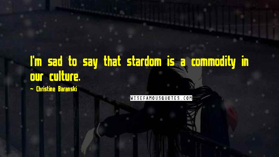 Christine Baranski Quotes: I'm sad to say that stardom is a commodity in our culture.