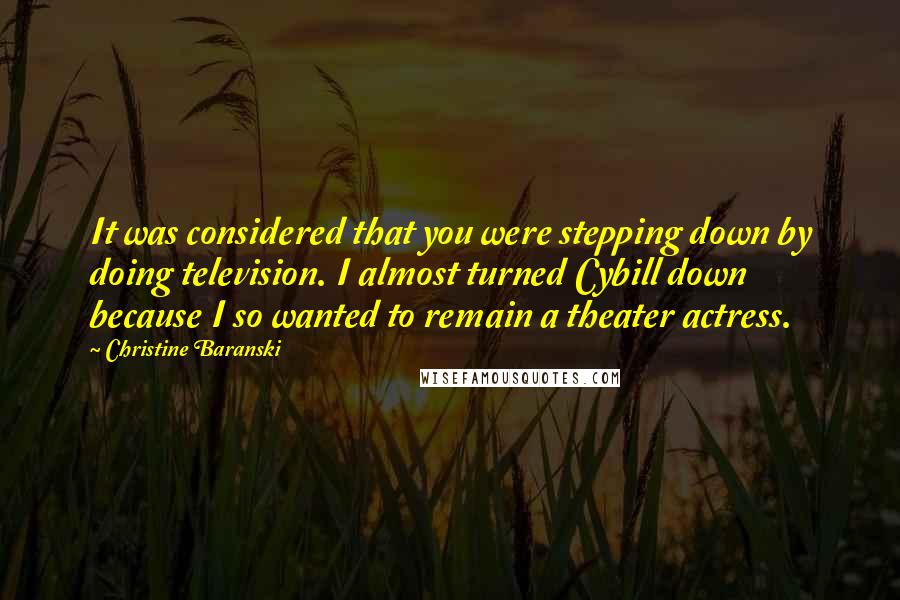 Christine Baranski Quotes: It was considered that you were stepping down by doing television. I almost turned Cybill down because I so wanted to remain a theater actress.