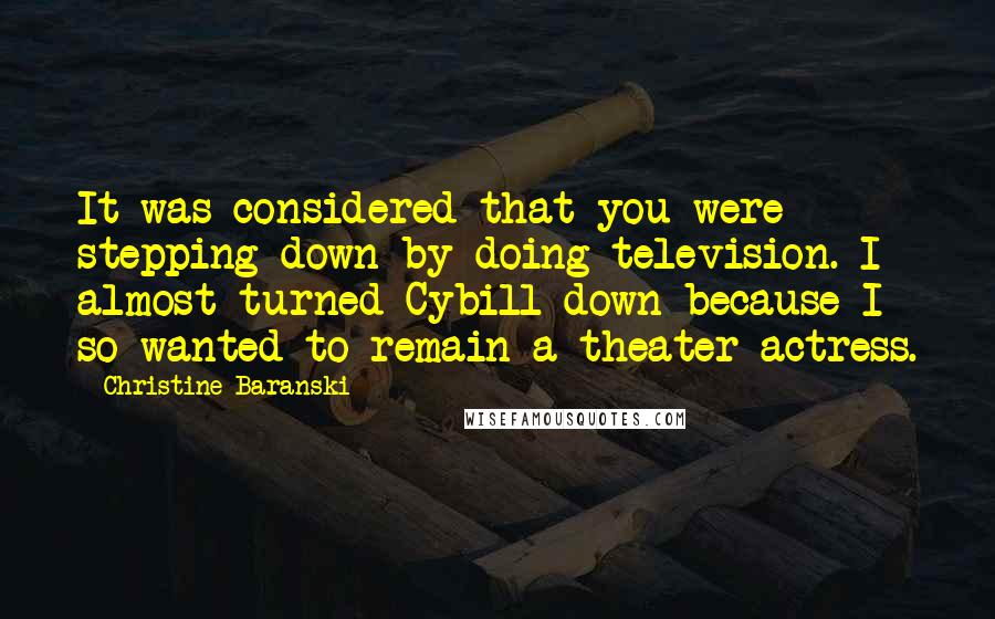 Christine Baranski Quotes: It was considered that you were stepping down by doing television. I almost turned Cybill down because I so wanted to remain a theater actress.