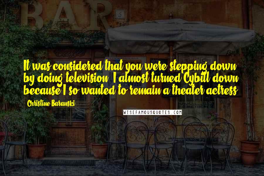 Christine Baranski Quotes: It was considered that you were stepping down by doing television. I almost turned Cybill down because I so wanted to remain a theater actress.