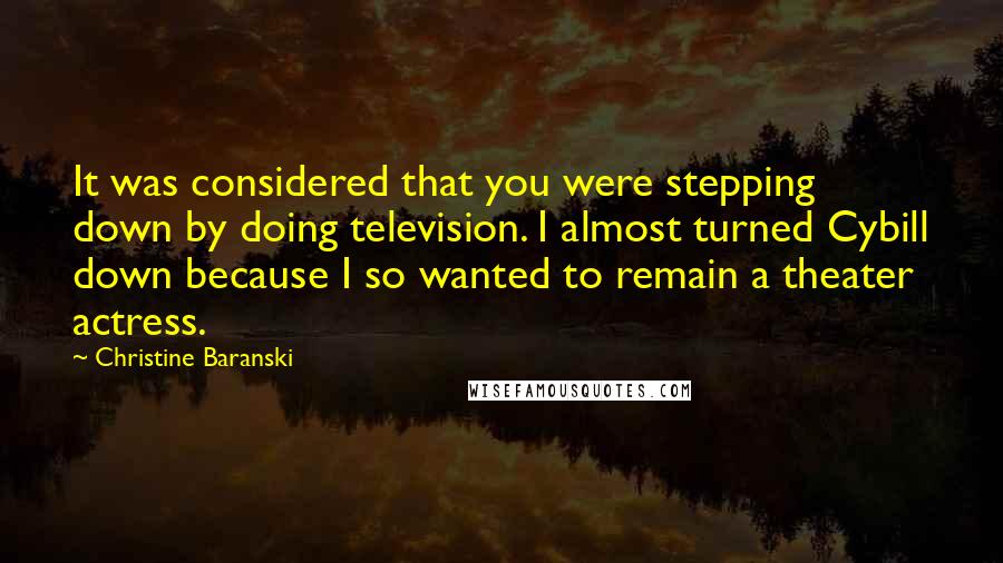 Christine Baranski Quotes: It was considered that you were stepping down by doing television. I almost turned Cybill down because I so wanted to remain a theater actress.