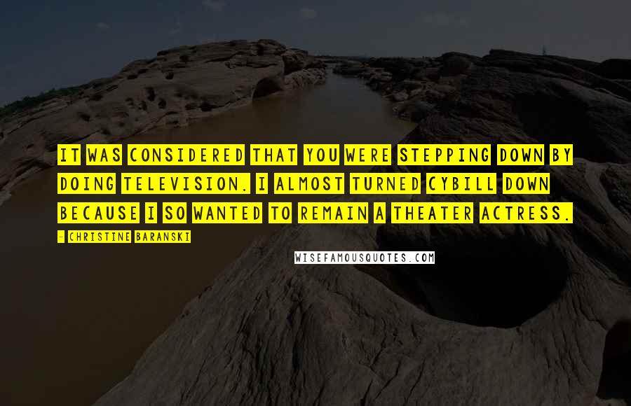 Christine Baranski Quotes: It was considered that you were stepping down by doing television. I almost turned Cybill down because I so wanted to remain a theater actress.