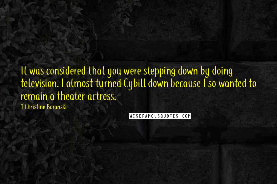 Christine Baranski Quotes: It was considered that you were stepping down by doing television. I almost turned Cybill down because I so wanted to remain a theater actress.