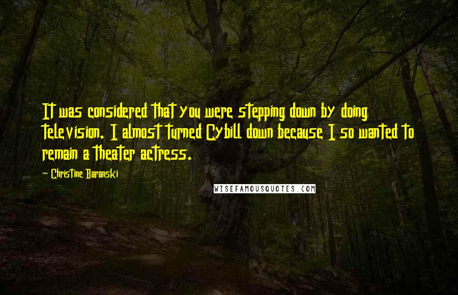 Christine Baranski Quotes: It was considered that you were stepping down by doing television. I almost turned Cybill down because I so wanted to remain a theater actress.