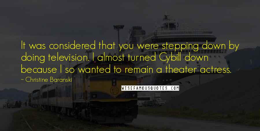 Christine Baranski Quotes: It was considered that you were stepping down by doing television. I almost turned Cybill down because I so wanted to remain a theater actress.