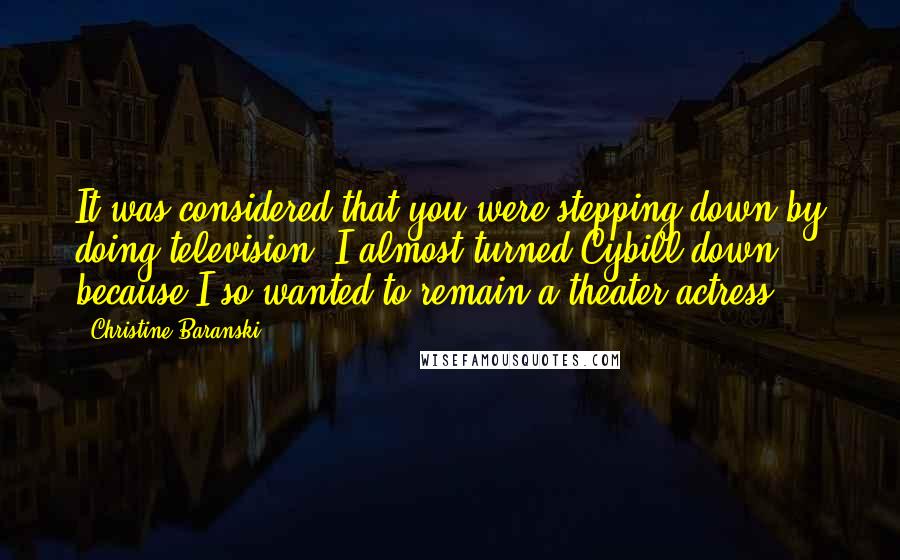 Christine Baranski Quotes: It was considered that you were stepping down by doing television. I almost turned Cybill down because I so wanted to remain a theater actress.