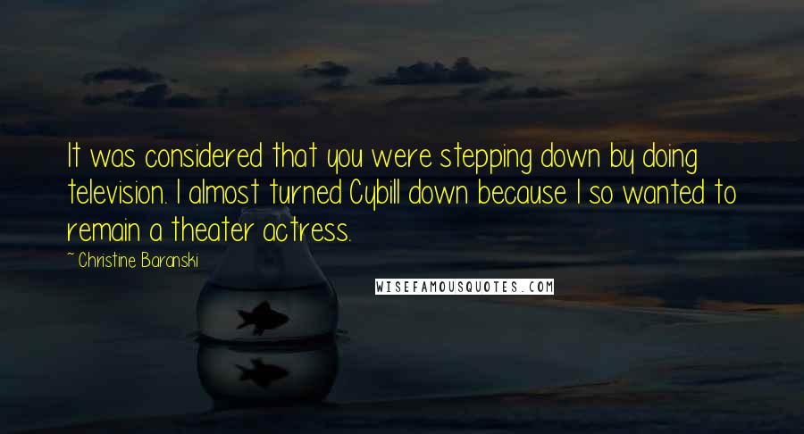 Christine Baranski Quotes: It was considered that you were stepping down by doing television. I almost turned Cybill down because I so wanted to remain a theater actress.